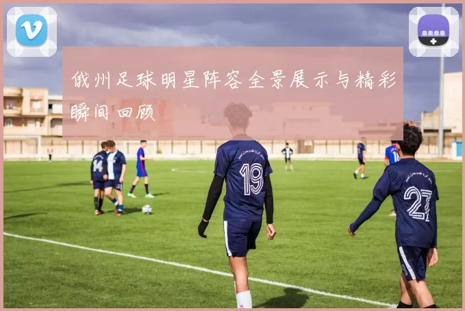 俄州足球明星阵容全景展示与精彩瞬间回顾