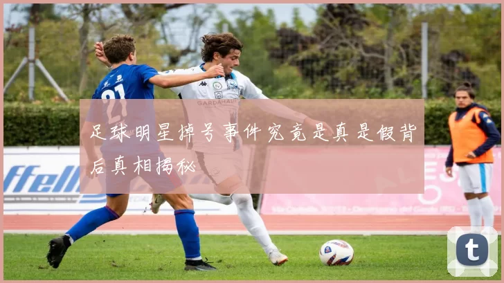 足球明星掉号事件究竟是真是假背后真相揭秘