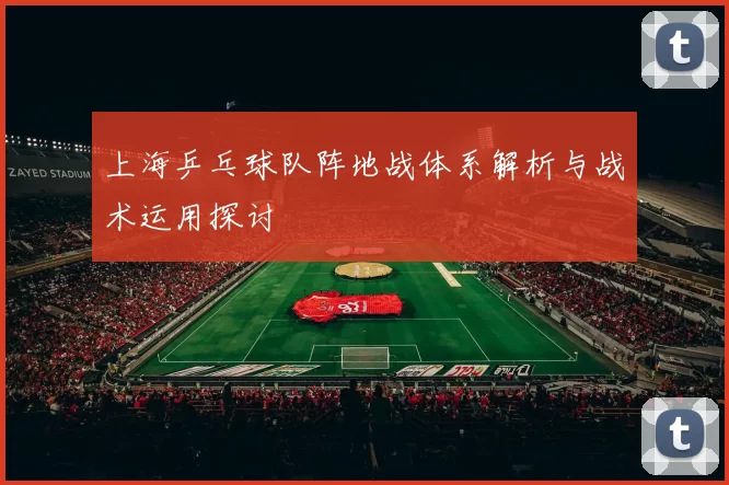 上海乒乓球队阵地战体系解析与战术运用探讨