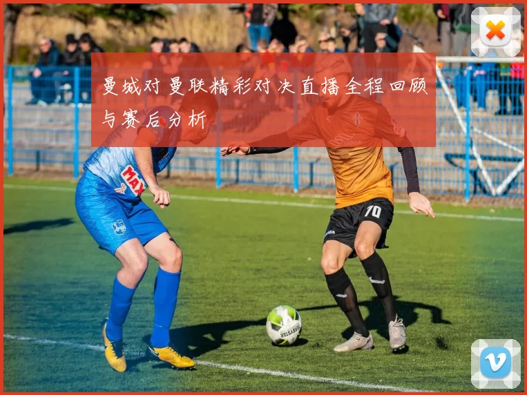 曼城对曼联精彩对决直播全程回顾与赛后分析