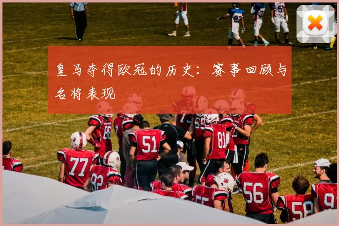 皇马夺得欧冠的历史：赛事回顾与名将表现