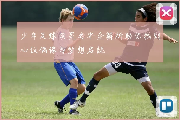 少年足球明星名字全解析助你找到心仪偶像与梦想启航