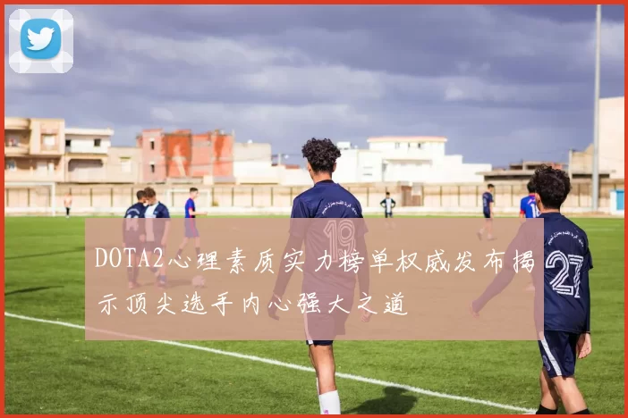 DOTA2心理素质实力榜单权威发布揭示顶尖选手内心强大之道