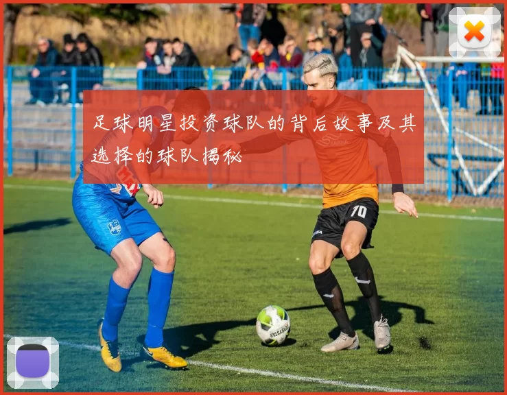 足球明星投资球队的背后故事及其选择的球队揭秘