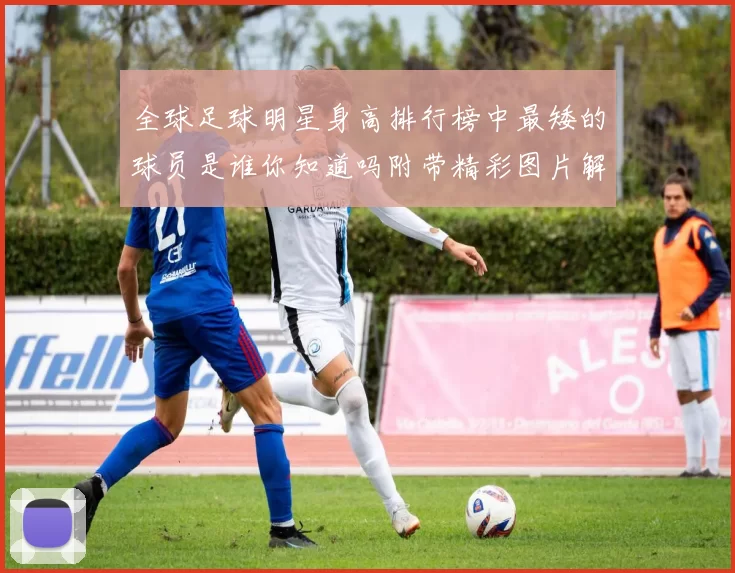 全球足球明星身高排行榜中最矮的球员是谁你知道吗附带精彩图片解析