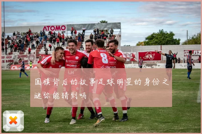 国旗背后的故事足球明星的身份之谜你能猜到吗