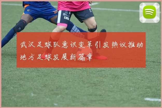 武汉足球队意识变革引发热议推动地方足球发展新篇章