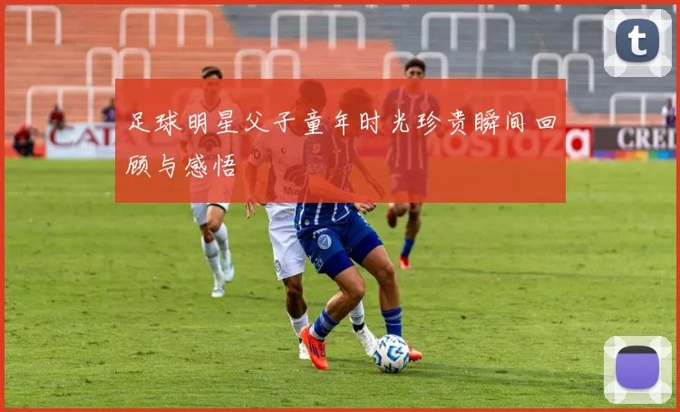 足球明星父子童年时光珍贵瞬间回顾与感悟