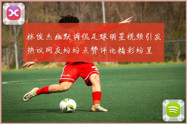 林俊杰幽默调侃足球明星视频引发热议网友纷纷点赞评论精彩纷呈