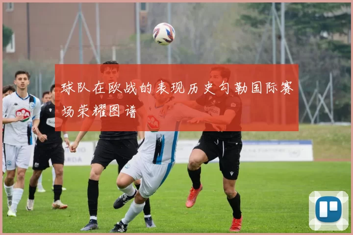 球队在欧战的表现历史勾勒国际赛场荣耀图谱