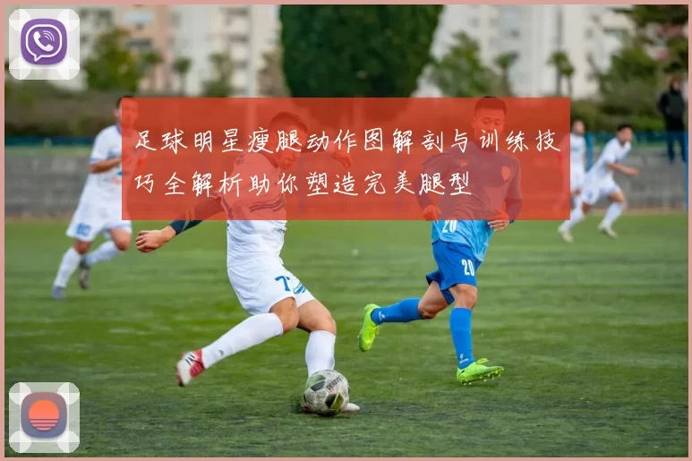 足球明星瘦腿动作图解剖与训练技巧全解析助你塑造完美腿型
