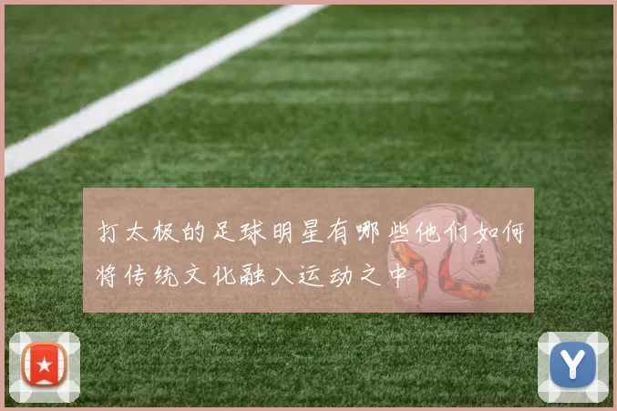 打太极的足球明星有哪些他们如何将传统文化融入运动之中