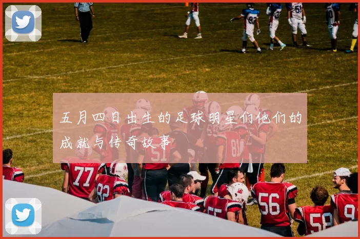 五月四日出生的足球明星们他们的成就与传奇故事