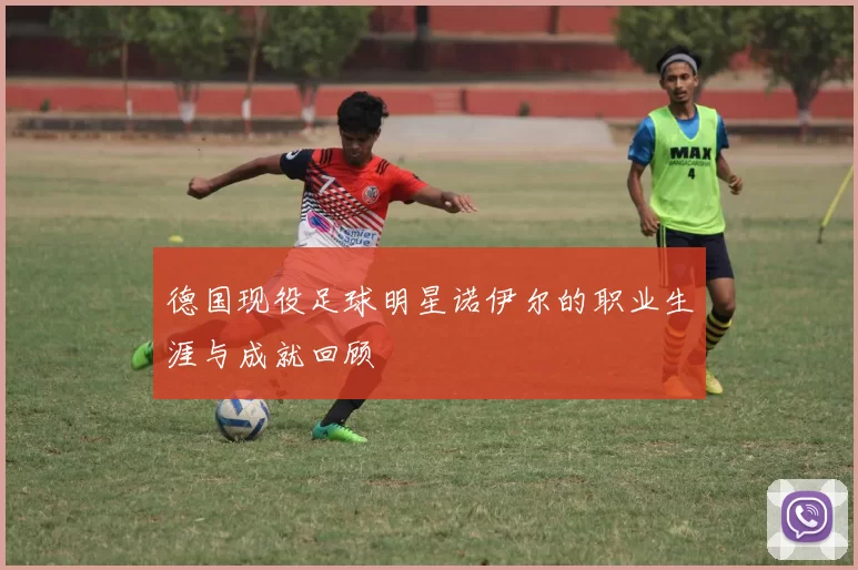 德国现役足球明星诺伊尔的职业生涯与成就回顾