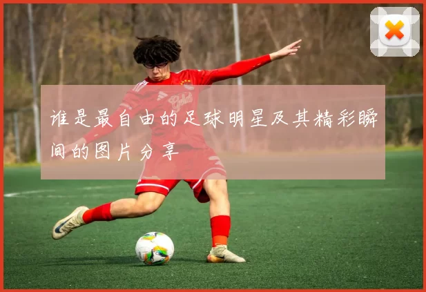 谁是最自由的足球明星及其精彩瞬间的图片分享
