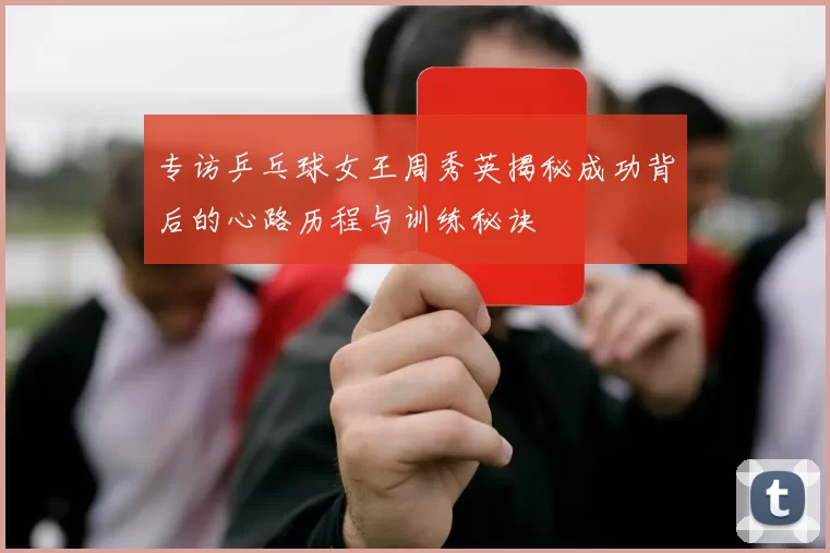 专访乒乓球女王周秀英揭秘成功背后的心路历程与训练秘诀