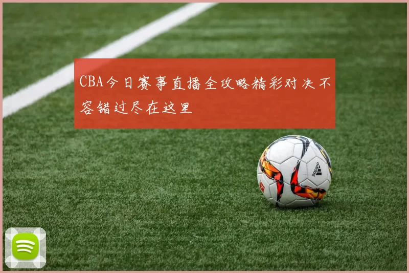 CBA今日赛事直播全攻略精彩对决不容错过尽在这里