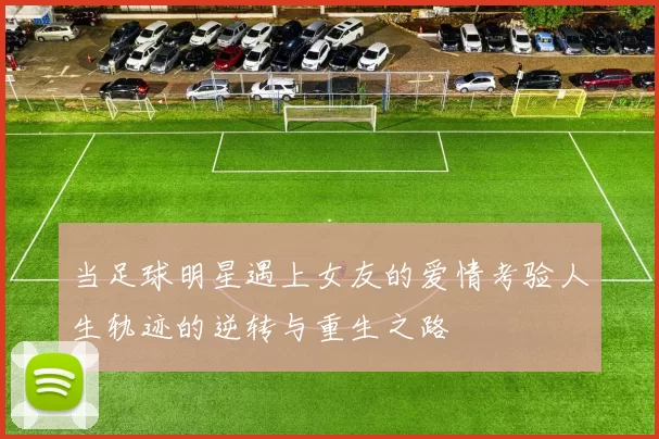 当足球明星遇上女友的爱情考验人生轨迹的逆转与重生之路