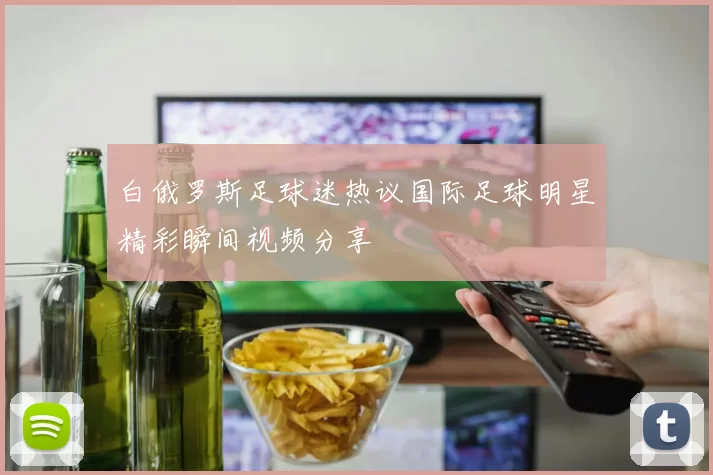 白俄罗斯足球迷热议国际足球明星精彩瞬间视频分享