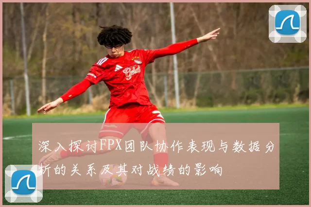 深入探讨FPX团队协作表现与数据分析的关系及其对战绩的影响