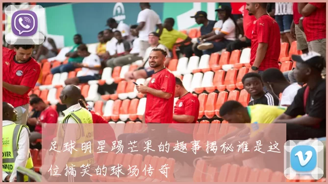 足球明星踢芒果的趣事揭秘谁是这位搞笑的球场传奇
