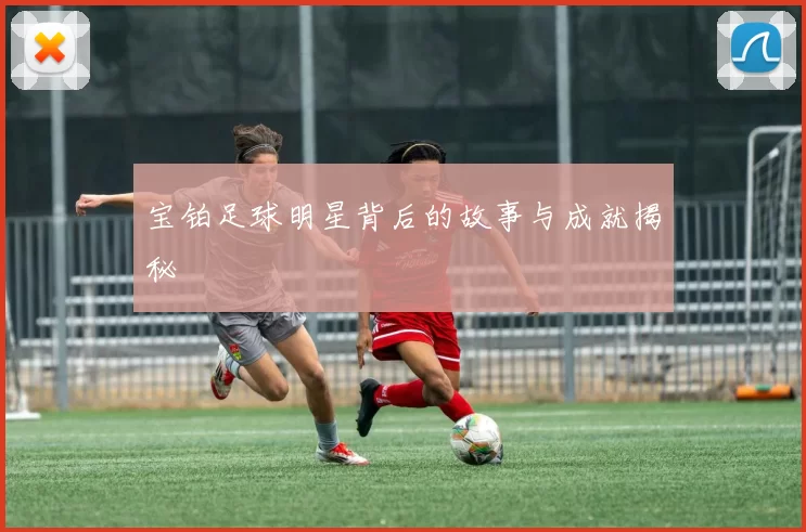 宝铂足球明星背后的故事与成就揭秘