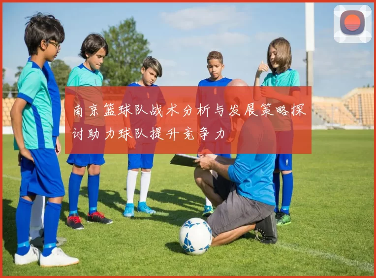 南京篮球队战术分析与发展策略探讨助力球队提升竞争力