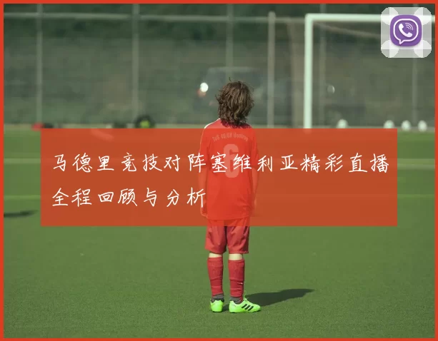 马德里竞技对阵塞维利亚精彩直播全程回顾与分析