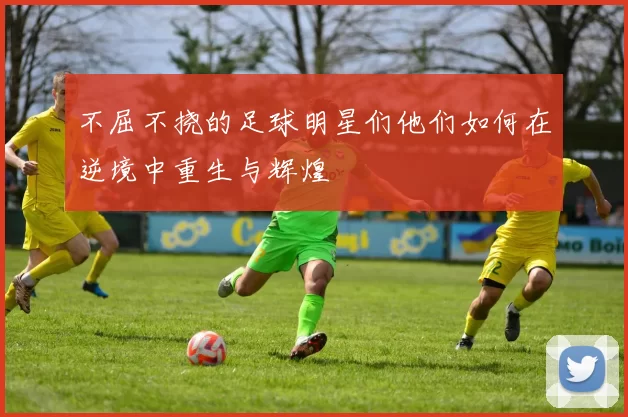 不屈不挠的足球明星们他们如何在逆境中重生与辉煌