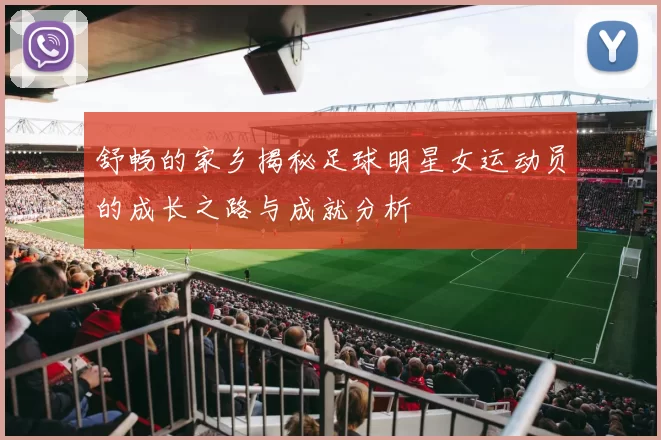 舒畅的家乡揭秘足球明星女运动员的成长之路与成就分析