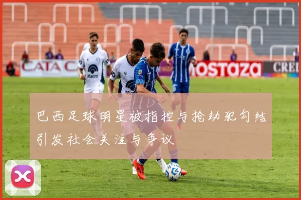 巴西足球明星被指控与抢劫犯勾结引发社会关注与争议