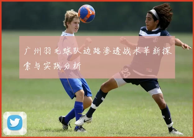 广州羽毛球队边路渗透战术革新探索与实践分析