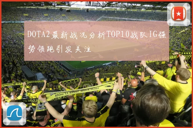 DOTA2最新战况分析TOP10战队IG强势领跑引发关注