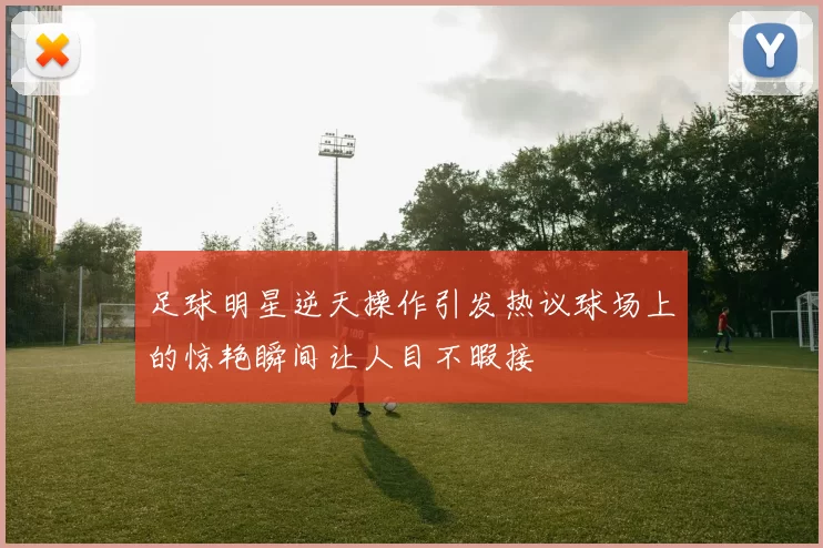 足球明星逆天操作引发热议球场上的惊艳瞬间让人目不暇接