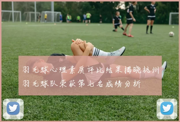 羽毛球心理素质评比结果揭晓杭州羽毛球队荣获第七名成绩分析