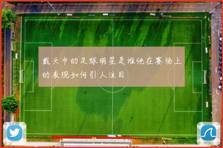 戴头巾的足球明星是谁他在赛场上的表现如何引人注目