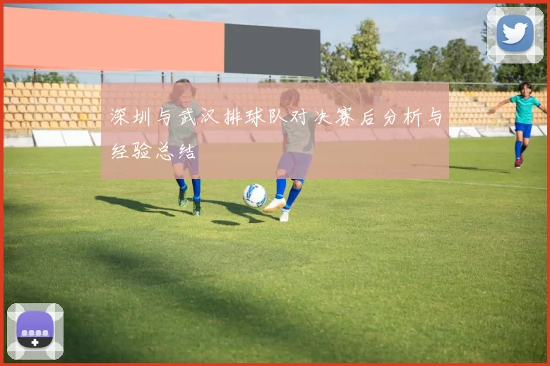 深圳与武汉排球队对决赛后分析与经验总结