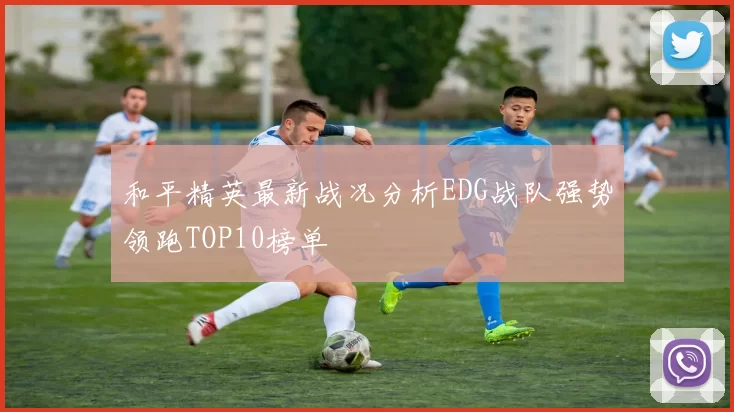 和平精英最新战况分析EDG战队强势领跑TOP10榜单