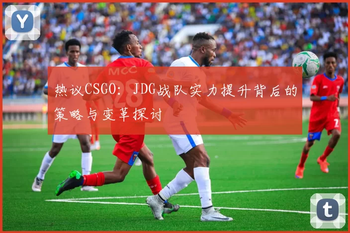 热议CSGO：JDG战队实力提升背后的策略与变革探讨