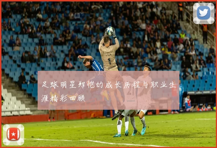 足球明星郑恺的成长历程与职业生涯精彩回顾