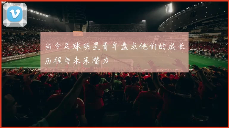 当今足球明星青年盘点他们的成长历程与未来潜力