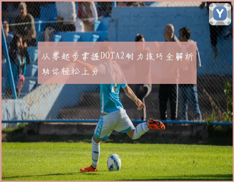 从零起步掌握DOTA2耐力技巧全解析助你轻松上分