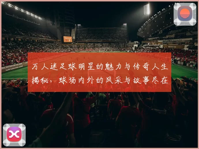 万人迷足球明星的魅力与传奇人生揭秘，球场内外的风采与故事尽在其中