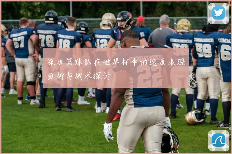 深圳篮球队在世界杯中的速度表现分析与战术探讨