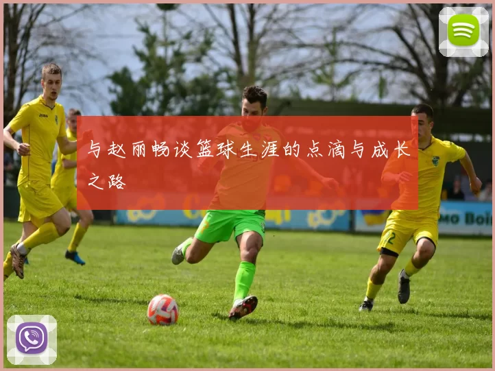 与赵丽畅谈篮球生涯的点滴与成长之路