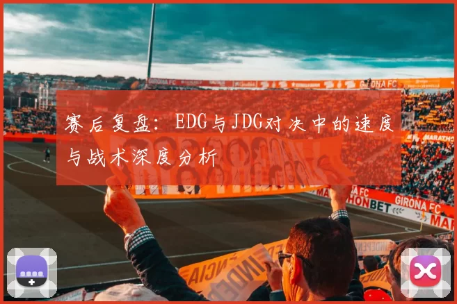赛后复盘：EDG与JDG对决中的速度与战术深度分析