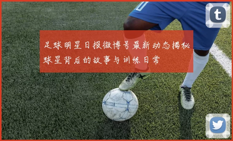足球明星日报微博号最新动态揭秘球星背后的故事与训练日常