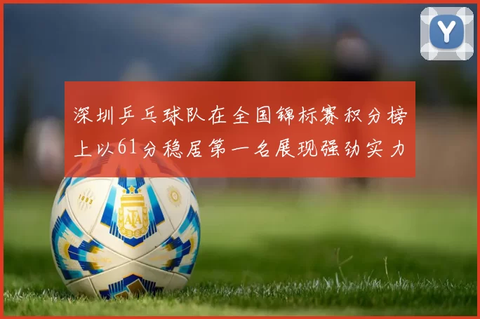 深圳乒乓球队在全国锦标赛积分榜上以61分稳居第一名展现强劲实力