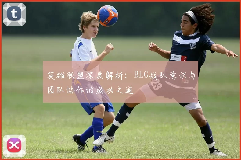 英雄联盟深度解析：BLG战队意识与团队协作的成功之道