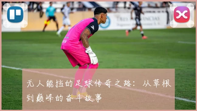 无人能挡的足球传奇之路：从草根到巅峰的奋斗故事